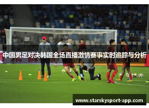 中国男足对决韩国全场直播激情赛事实时追踪与分析