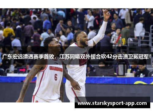 广东宏远遭遇赛季首败，江苏同曦双外援合砍42分击溃卫冕冠军！