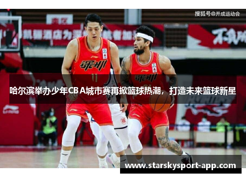 哈尔滨举办少年CBA城市赛再掀篮球热潮，打造未来篮球新星