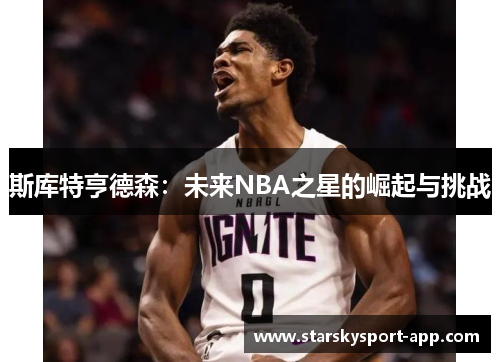 斯库特亨德森：未来NBA之星的崛起与挑战