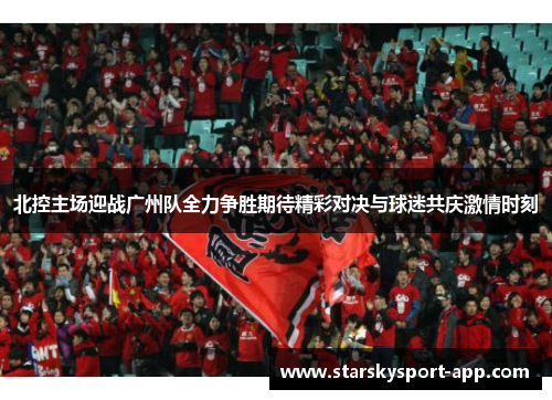 北控主场迎战广州队全力争胜期待精彩对决与球迷共庆激情时刻